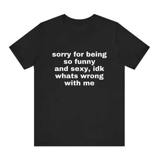 Sorry For Being So Funny And Sexy,idk What's Wrong With Me Joke Shirt/Sweatshirt/Hoodie